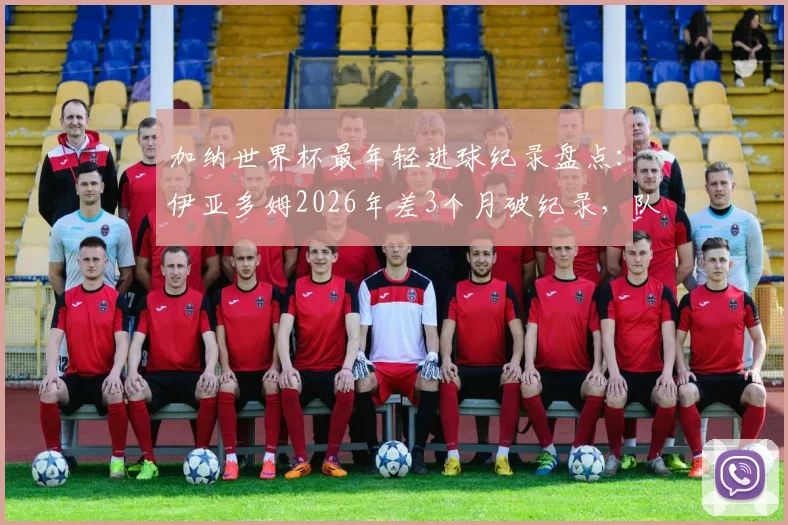 加纳世界杯最年轻进球纪录盘点：伊亚多姆2026年差3个月破纪录，队史第二年轻射手诞生，附年轻球员潜力分析