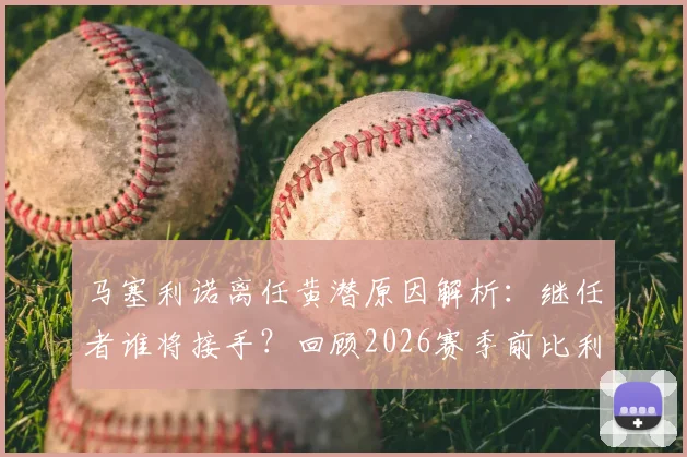 马塞利诺离任黄潜原因解析:继任者谁将接手?回顾2026赛季前比利亚雷亚尔帅位变动与未来展望