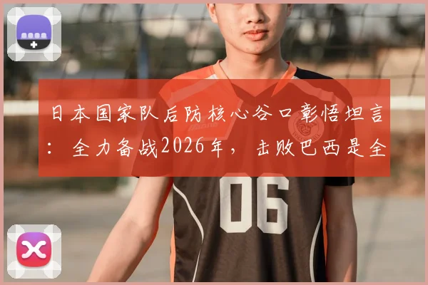 日本国家队后防核心谷口彰悟坦言：全力备战2026年，击败巴西是全队唯一目标