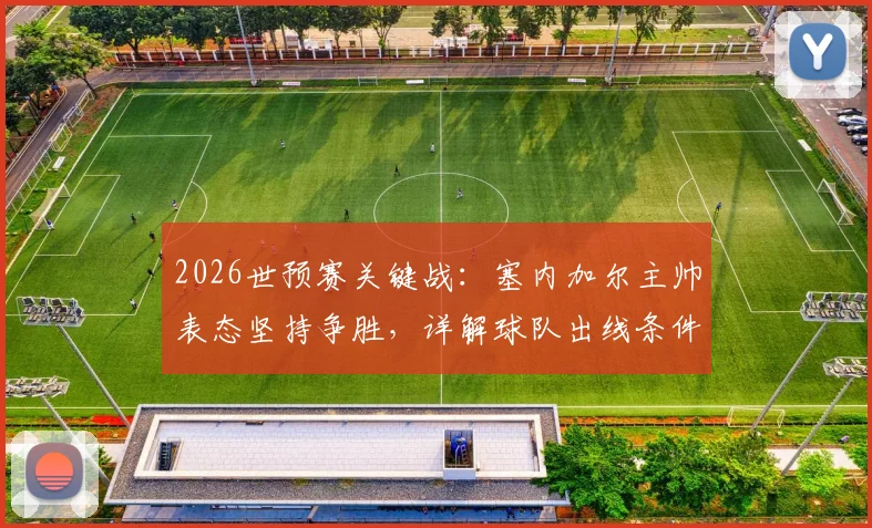 2026世预赛关键战：塞内加尔主帅表态坚持争胜，详解球队出线条件与战术准备