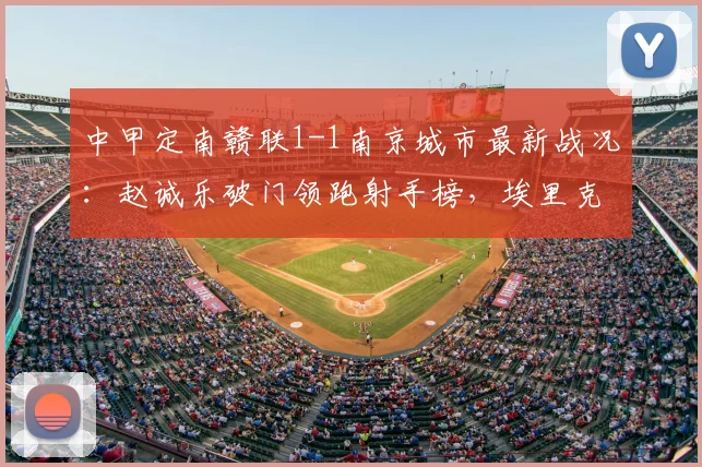 中甲定南赣联1-1南京城市最新战况：赵诚乐破门领跑射手榜，埃里克斯关键扳平救主