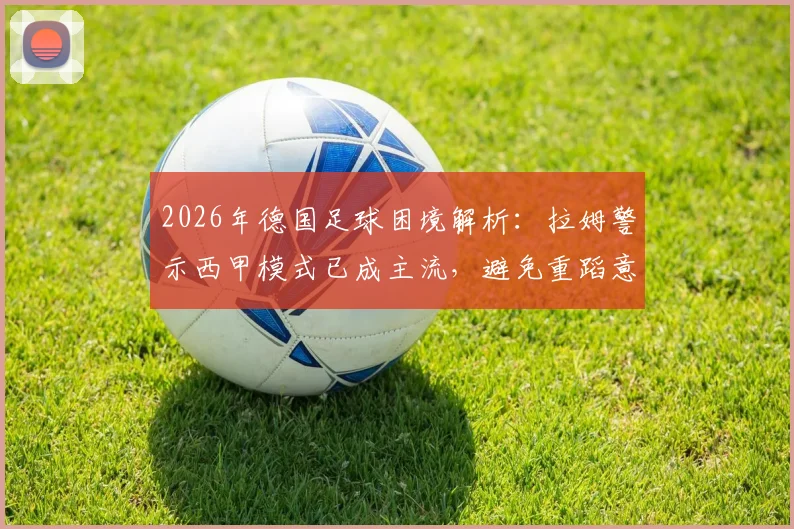 2026年德国足球困境解析：拉姆警示西甲模式已成主流，避免重蹈意大利覆辙，青训改革路在何方？
