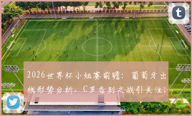 2026世界杯小组赛前瞻：葡萄牙出线形势分析，C罗告别之战引关注；附经典爆冷赛事回顾与凯恩角色探讨