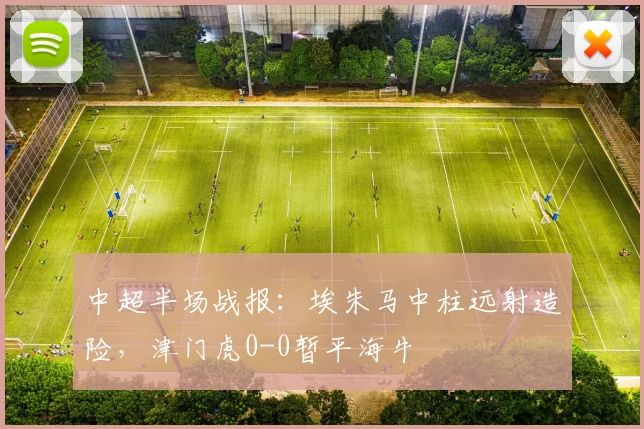 中超半场战报：埃朱马中柱远射造险，津门虎0-0暂平海牛