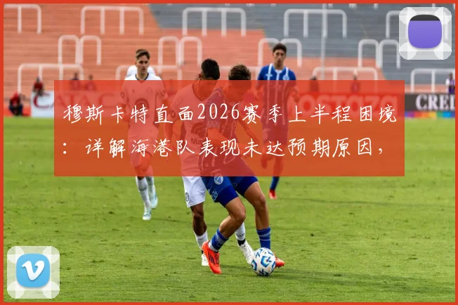 穆斯卡特直面2026赛季上半程困境:详解海港队表现未达预期原因,下半程强势反弹攻略全解析