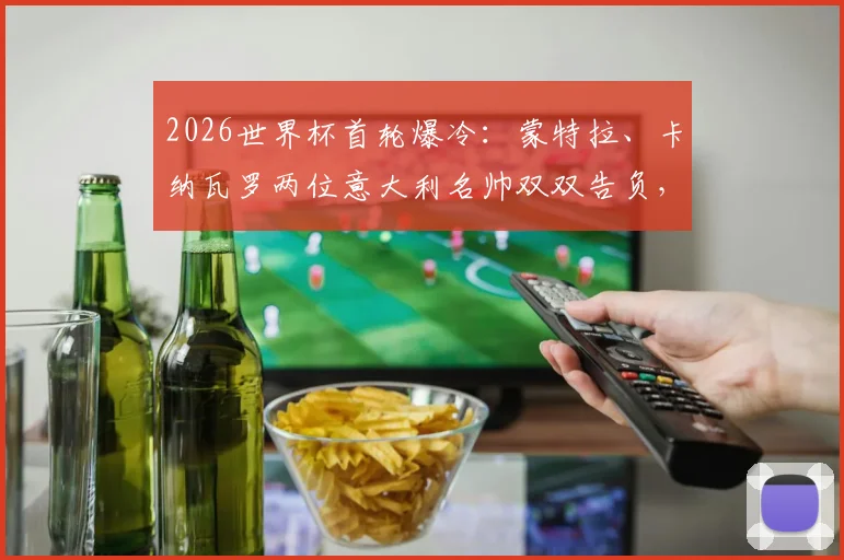 2026世界杯首轮爆冷：蒙特拉、卡纳瓦罗两位意大利名帅双双告负，意大利教练组遭遇黑色开局