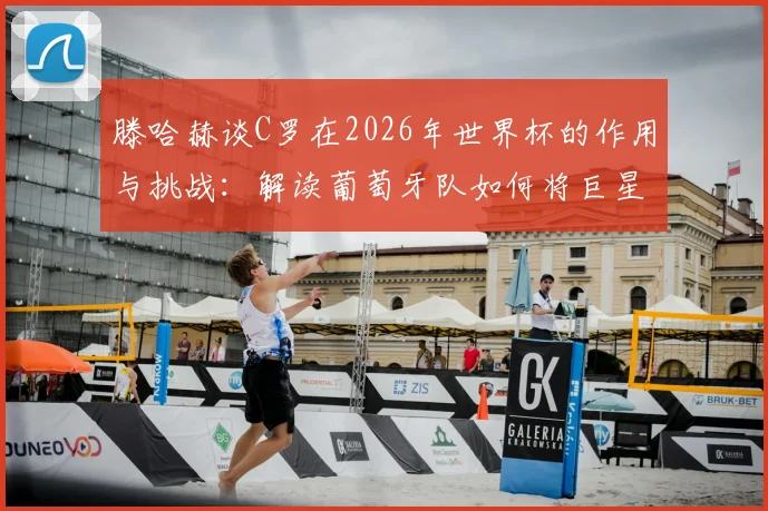 滕哈赫谈C罗在2026年世界杯的作用与挑战:解读葡萄牙队如何将巨星融入战术体系,分析C罗能否在关键比赛再次担当核心